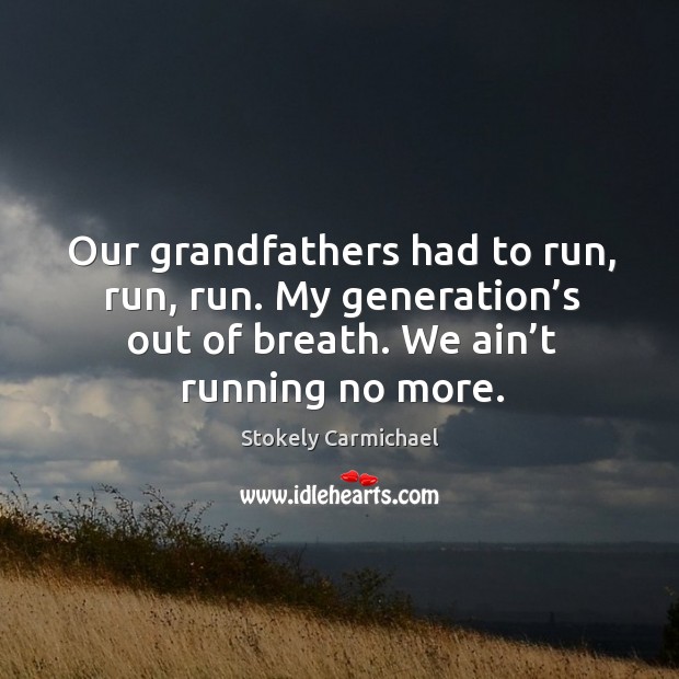 Our grandfathers had to run, run, run. My generation’s out of breath. We ain’t running no more. Image