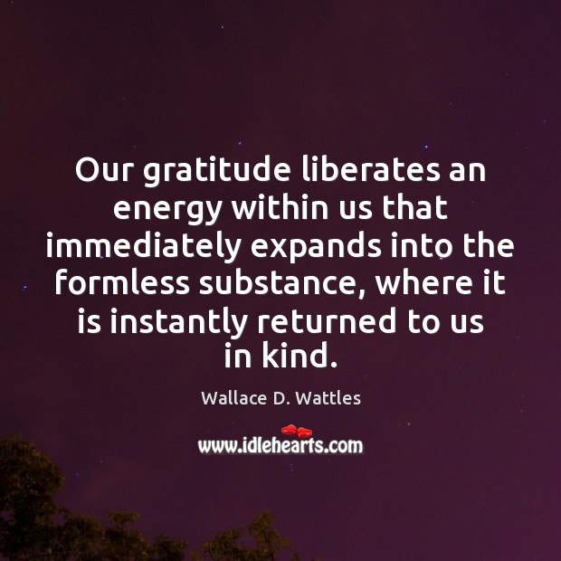Our gratitude liberates an energy within us that immediately expands into the Wallace D. Wattles Picture Quote