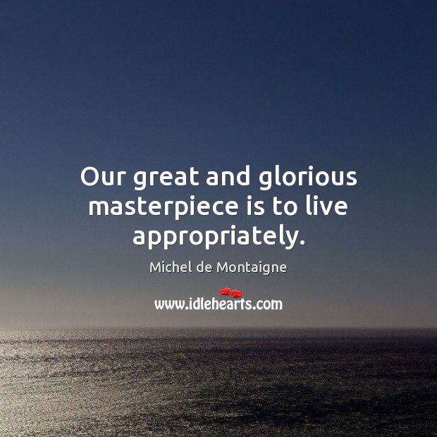 Our great and glorious masterpiece is to live appropriately. Michel de Montaigne Picture Quote
