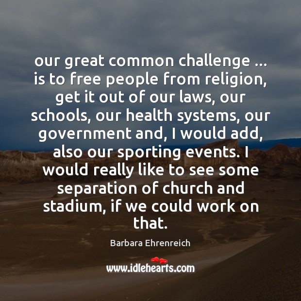 Our great common challenge … is to free people from religion, get it Barbara Ehrenreich Picture Quote