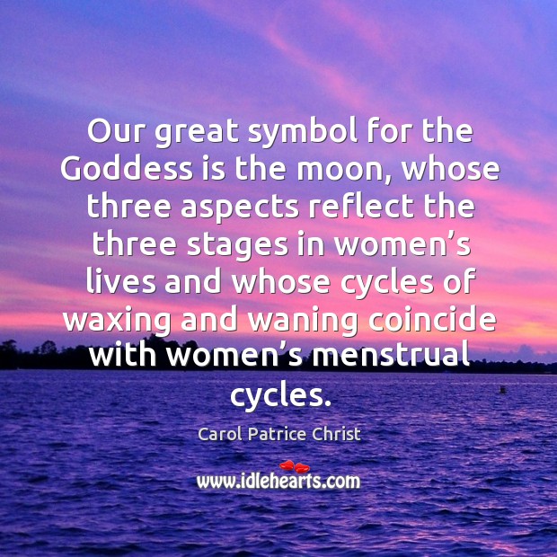 Our great symbol for the Goddess is the moon, whose three aspects reflect the three Carol Patrice Christ Picture Quote
