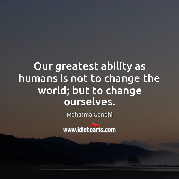Our greatest ability as humans is not to change the world; but to change ourselves. Image