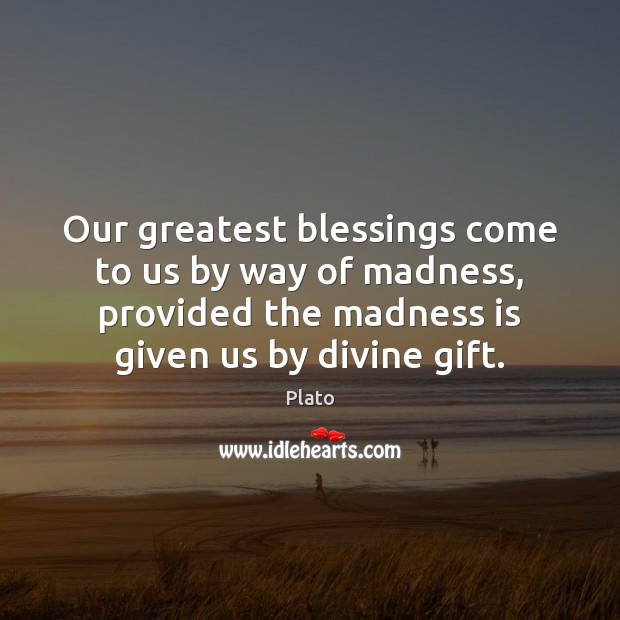 Our greatest blessings come to us by way of madness, provided the Image