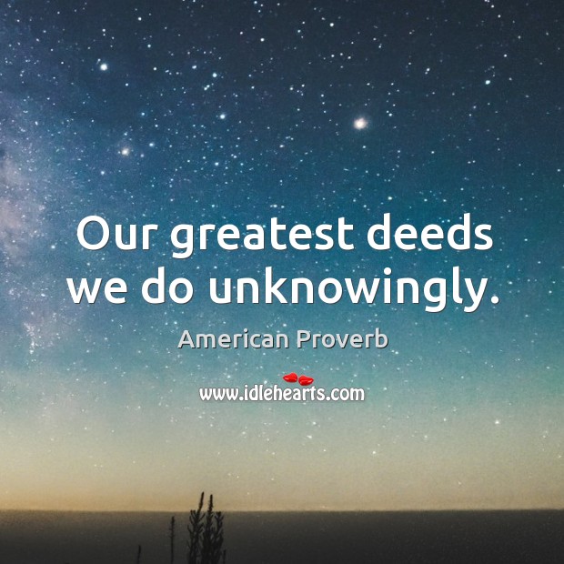 Our greatest deeds we do unknowingly. American Proverbs Image