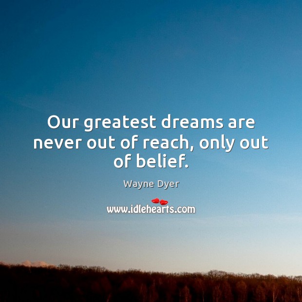 Our greatest dreams are never out of reach, only out of belief. Wayne Dyer Picture Quote