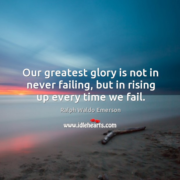 Our greatest glory is not in never failing, but in rising up every time we fail. Ralph Waldo Emerson Picture Quote