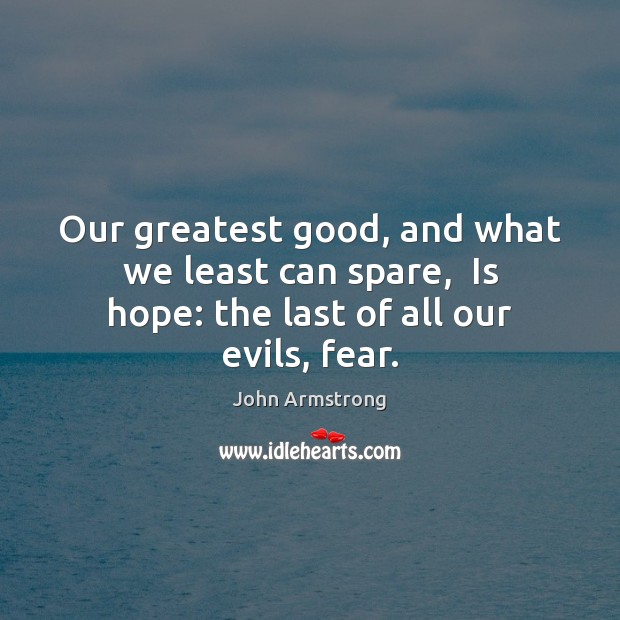 Our greatest good, and what we least can spare,  Is hope: the last of all our evils, fear. John Armstrong Picture Quote