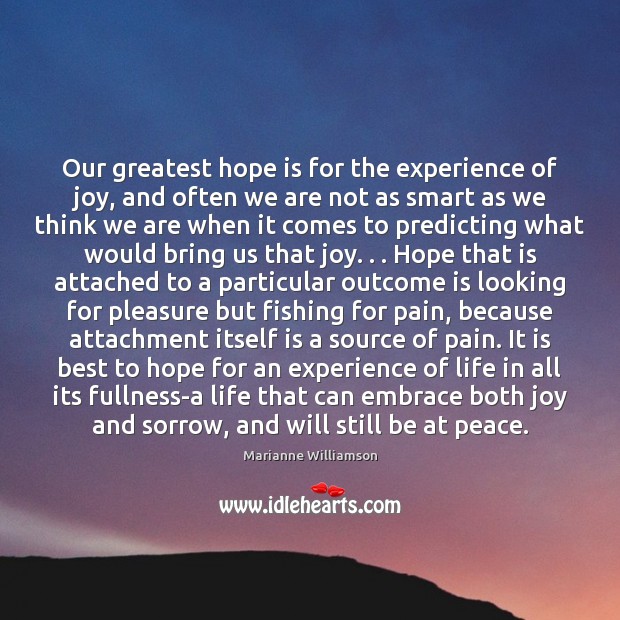 Our greatest hope is for the experience of joy, and often we Marianne Williamson Picture Quote