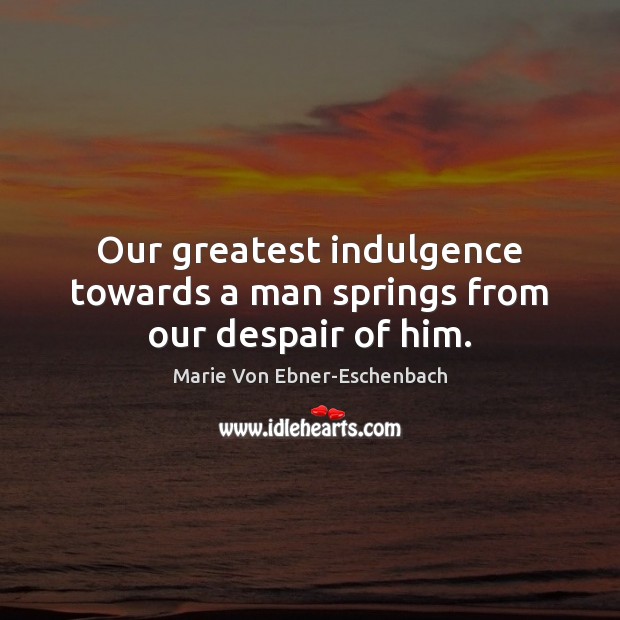 Our greatest indulgence towards a man springs from our despair of him. Marie Von Ebner-Eschenbach Picture Quote