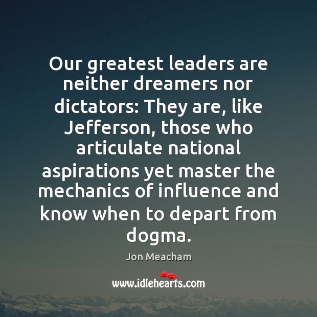 Our greatest leaders are neither dreamers nor dictators: They are, like Jefferson, Jon Meacham Picture Quote