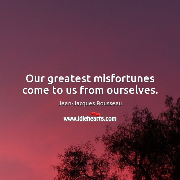 Our greatest misfortunes come to us from ourselves. Jean-Jacques Rousseau Picture Quote