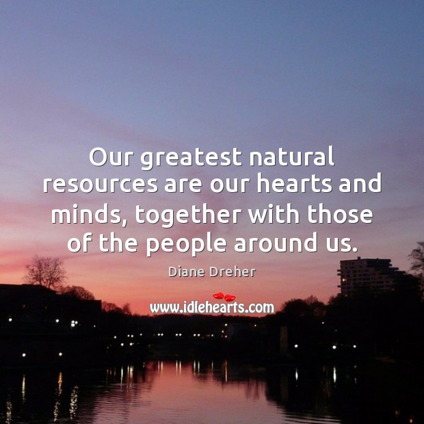 Our greatest natural resources are our hearts and minds, together with those Diane Dreher Picture Quote