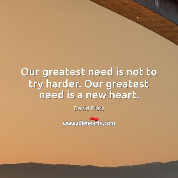 Our greatest need is not to try harder. Our greatest need is a new heart. David Platt Picture Quote