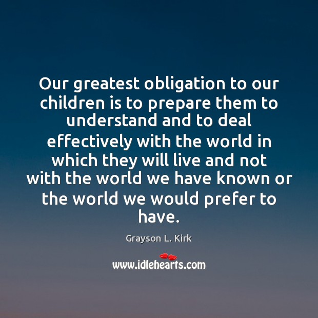 Our greatest obligation to our children is to prepare them to understand Grayson L. Kirk Picture Quote
