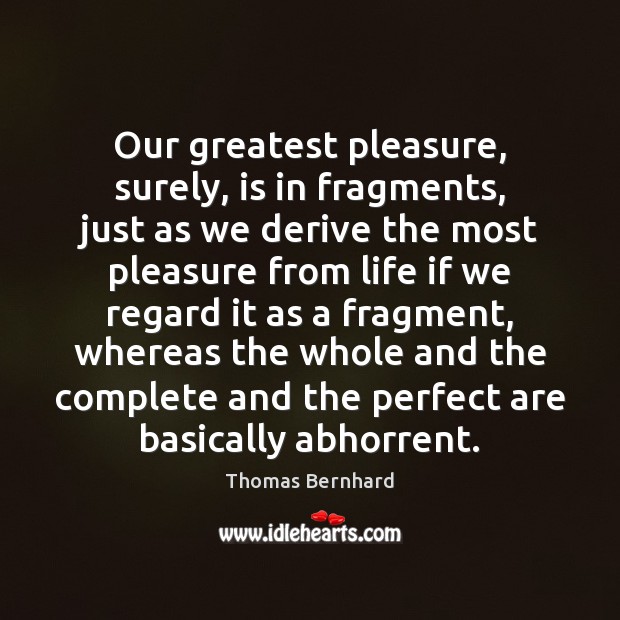 Our greatest pleasure, surely, is in fragments, just as we derive the Thomas Bernhard Picture Quote