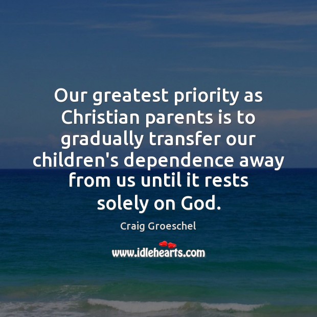 Our greatest priority as Christian parents is to gradually transfer our children’s 