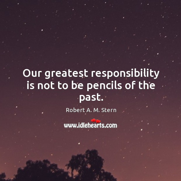 Our greatest responsibility is not to be pencils of the past. Responsibility Quotes Image