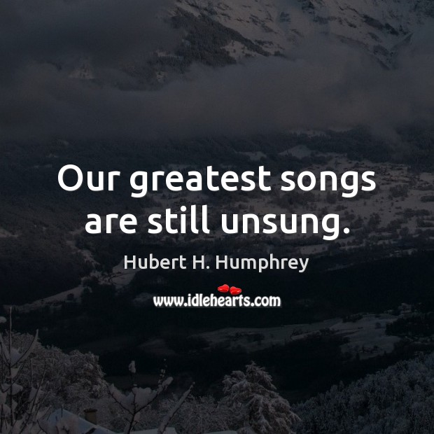 Our greatest songs are still unsung. Hubert H. Humphrey Picture Quote