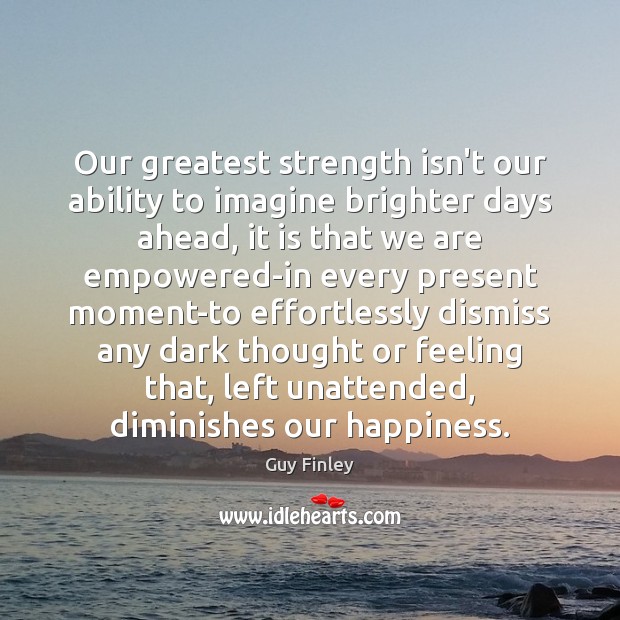 Our greatest strength isn’t our ability to imagine brighter days ahead, it Guy Finley Picture Quote