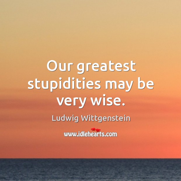 Our greatest stupidities may be very wise. 