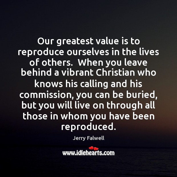 Our greatest value is to reproduce ourselves in the lives of others. Jerry Falwell Picture Quote