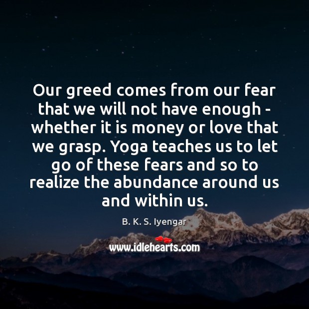 Our greed comes from our fear that we will not have enough B. K. S. Iyengar Picture Quote