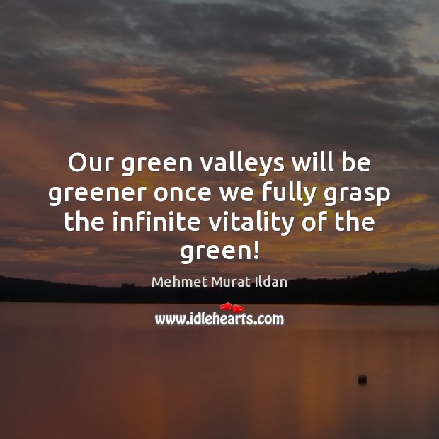 Our green valleys will be greener once we fully grasp the infinite vitality of the green! Mehmet Murat Ildan Picture Quote
