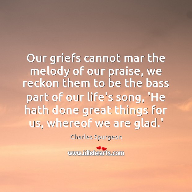 Our griefs cannot mar the melody of our praise, we reckon them Charles Spurgeon Picture Quote