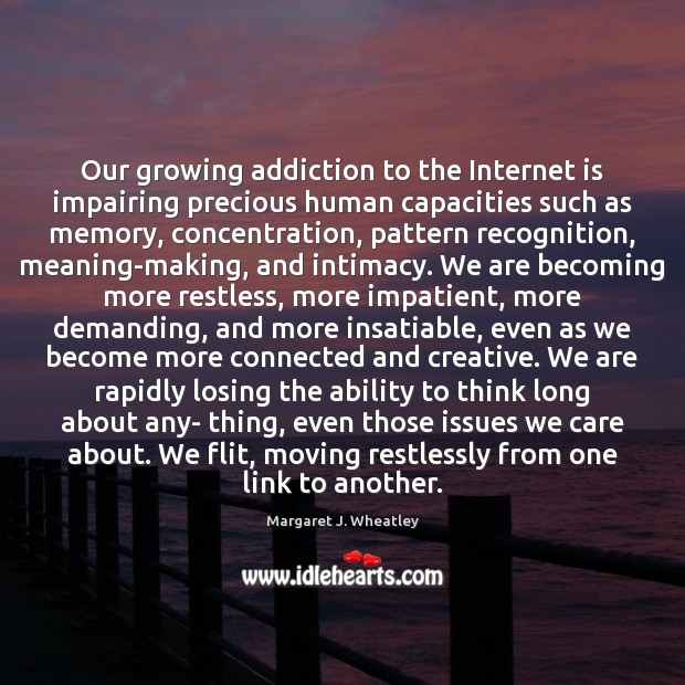 Our growing addiction to the Internet is impairing precious human capacities such Margaret J. Wheatley Picture Quote