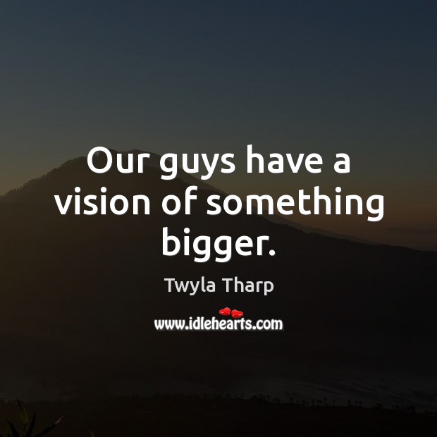 Our guys have a vision of something bigger. Twyla Tharp Picture Quote