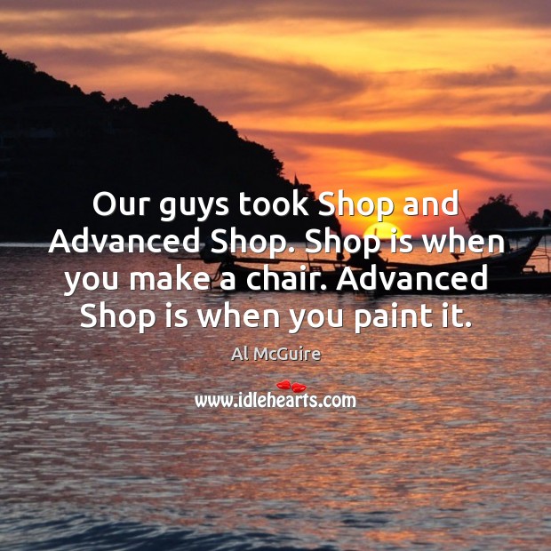 Our guys took Shop and Advanced Shop. Shop is when you make Al McGuire Picture Quote