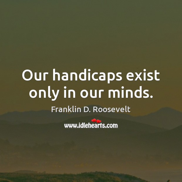 Our handicaps exist only in our minds. Franklin D. Roosevelt Picture Quote