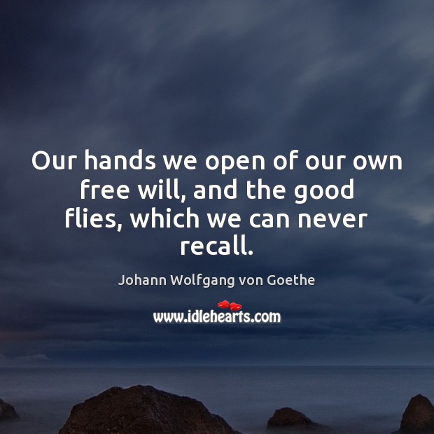 Our hands we open of our own free will, and the good flies, which we can never recall. Johann Wolfgang von Goethe Picture Quote