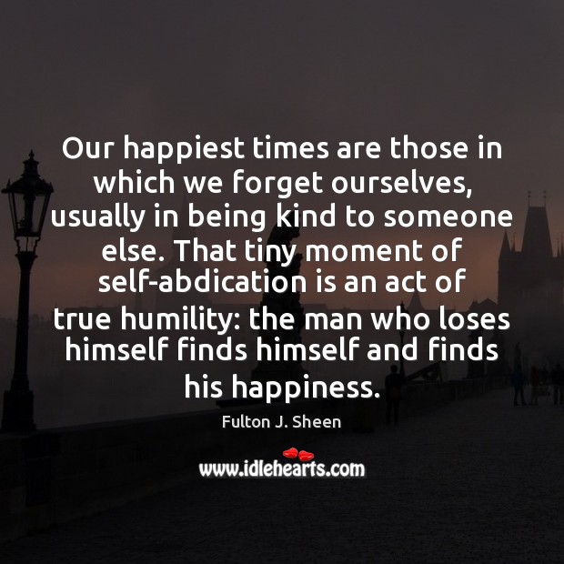 Our happiest times are those in which we forget ourselves, usually in Fulton J. Sheen Picture Quote