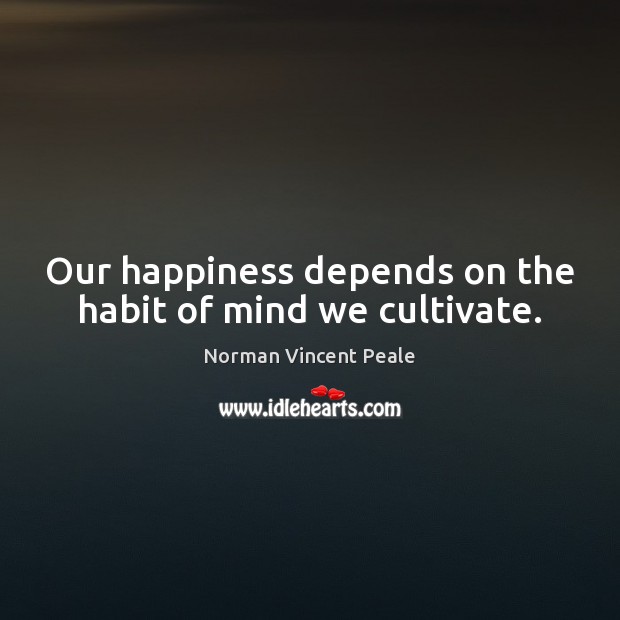 Our happiness depends on the habit of mind we cultivate. Norman Vincent Peale Picture Quote