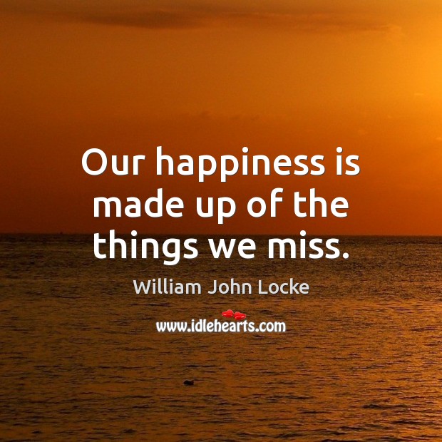 Our happiness is made up of the things we miss. William John Locke Picture Quote