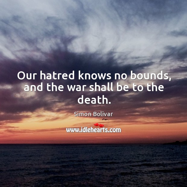 Our hatred knows no bounds, and the war shall be to the death. Simon Bolivar Picture Quote