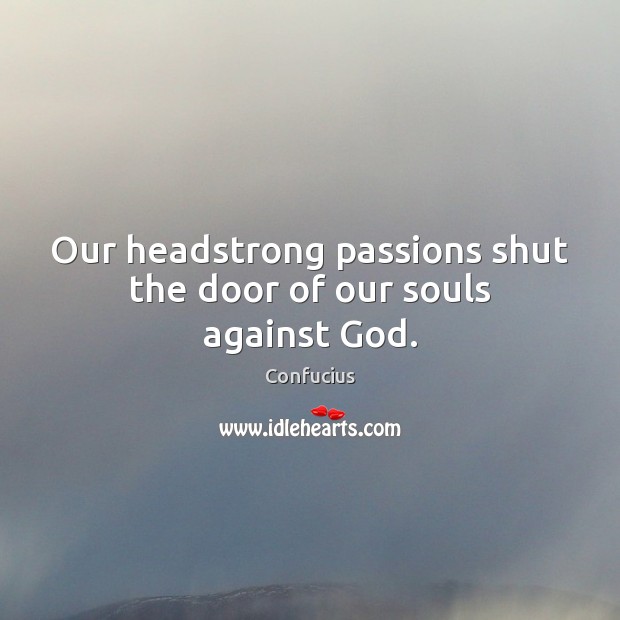 Our headstrong passions shut the door of our souls against God. 