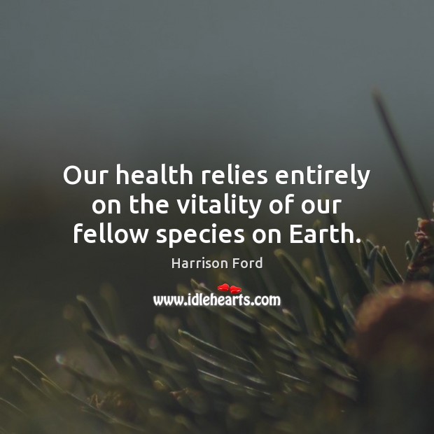 Our health relies entirely on the vitality of our fellow species on Earth. Harrison Ford Picture Quote