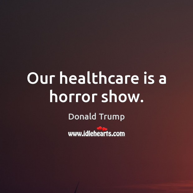 Our healthcare is a horror show. Donald Trump Picture Quote