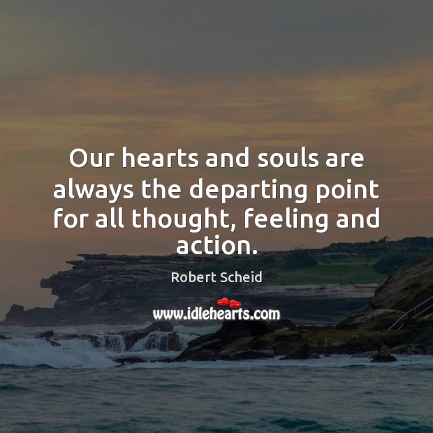 Our hearts and souls are always the departing point for all thought, feeling and action. Robert Scheid Picture Quote