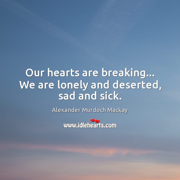 Our hearts are breaking… We are lonely and deserted, sad and sick. Alexander Murdoch Mackay Picture Quote