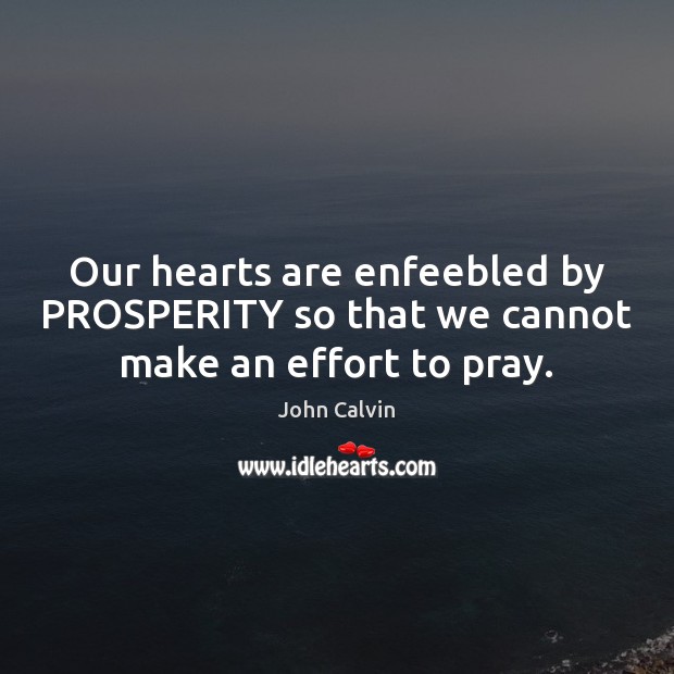 Our hearts are enfeebled by PROSPERITY so that we cannot make an effort to pray. John Calvin Picture Quote