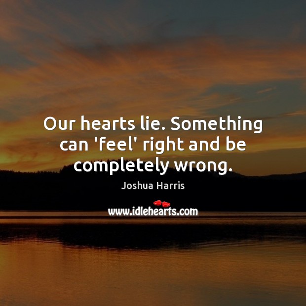 Our hearts lie. Something can ‘feel’ right and be completely wrong. Image