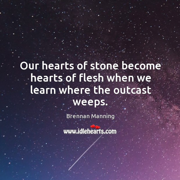 Our hearts of stone become hearts of flesh when we learn where the outcast weeps. Brennan Manning Picture Quote