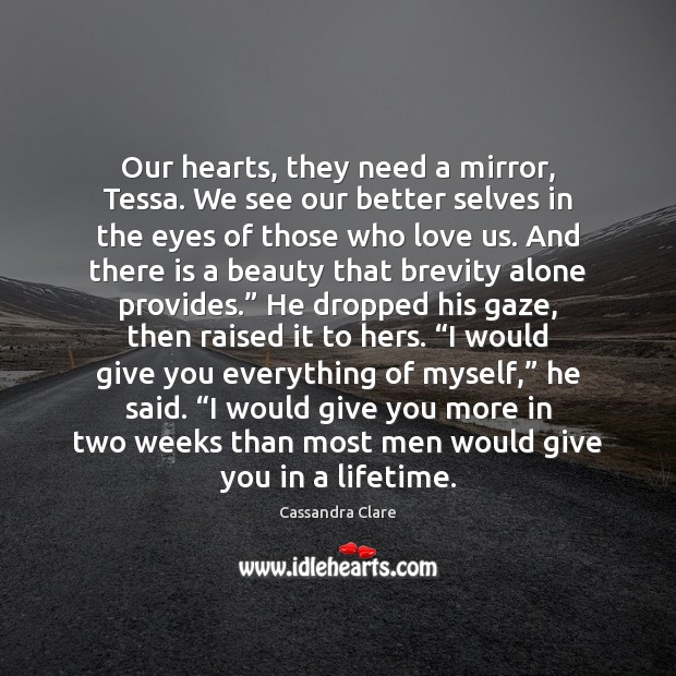 Our hearts, they need a mirror, Tessa. We see our better selves Cassandra Clare Picture Quote