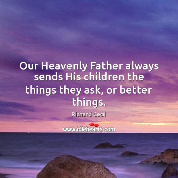 Our Heavenly Father always sends His children the things they ask, or better things. Richard Cecil Picture Quote