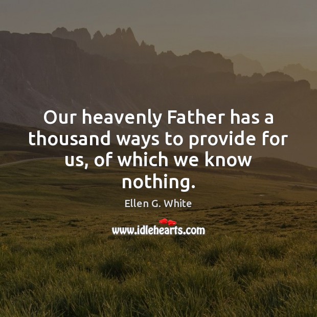 Our heavenly Father has a thousand ways to provide for us, of which we know nothing. Ellen G. White Picture Quote