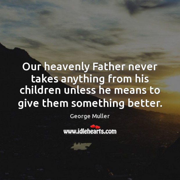 Our heavenly Father never takes anything from his children unless he means 