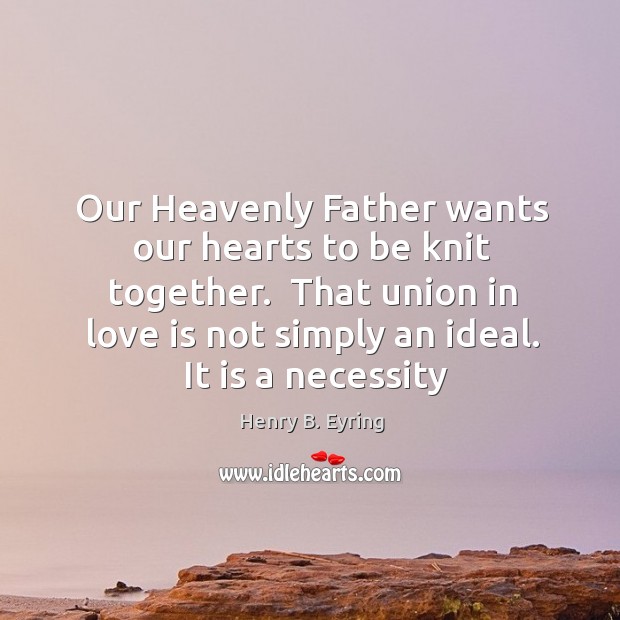 Our Heavenly Father wants our hearts to be knit together.  That union 